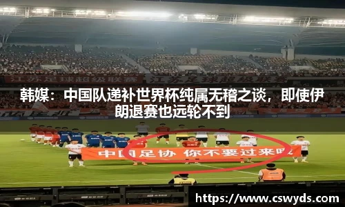 韩媒：中国队递补世界杯纯属无稽之谈，即使伊朗退赛也远轮不到