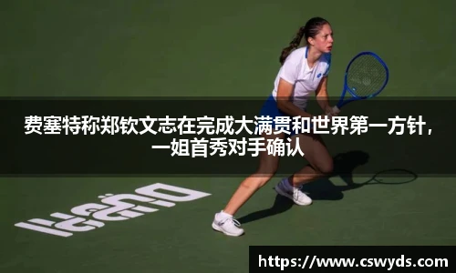 费塞特称郑钦文志在完成大满贯和世界第一方针，一姐首秀对手确认